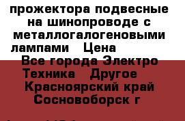 прожектора подвесные на шинопроводе с металлогалогеновыми лампами › Цена ­ 40 000 - Все города Электро-Техника » Другое   . Красноярский край,Сосновоборск г.